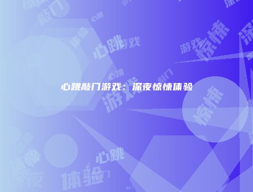 心跳敲门游戏：深夜惊悚体验