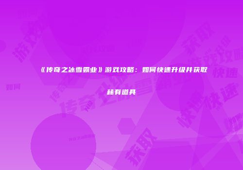 《传奇之冰雪霸业》游戏攻略：如何快速升级并获取稀有道具
