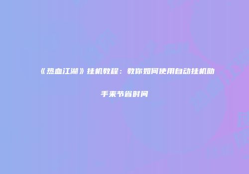 《热血江湖》挂机教程：教你如何使用自动挂机助手来节省时间