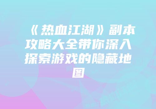 《热血江湖》副本攻略大全带你深入探索游戏的隐藏地图