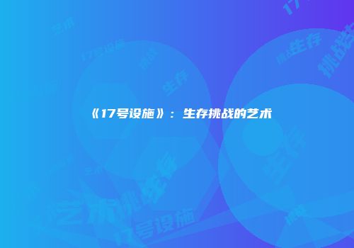《17号设施》：生存挑战的艺术