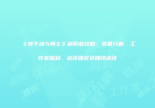 《地下城与勇士》副职业攻略：装备分解、工作室盈利、选择建议及赚钱途径