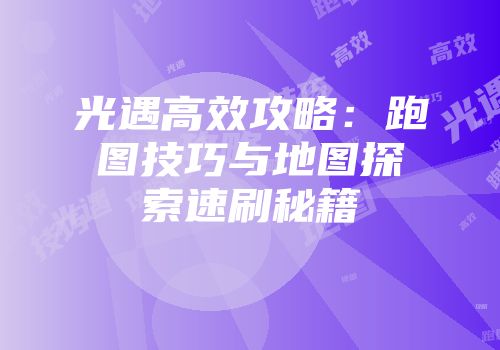 光遇高效攻略：跑图技巧与地图探索速刷秘籍