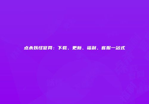 点杀妖怪官网：下载、更新、福利、客服一站式