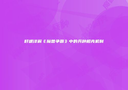 籽岷详解《魔兽争霸》中的兵种相克机制