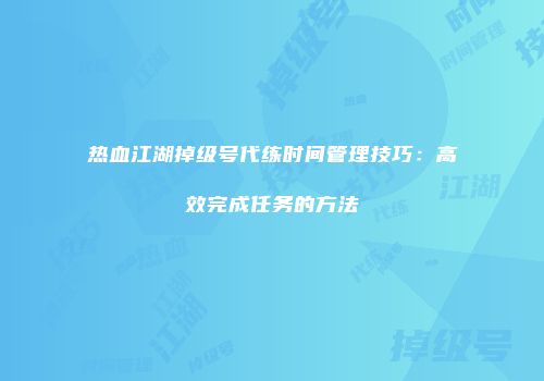 热血江湖掉级号代练时间管理技巧：高效完成任务的方法