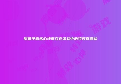 魔兽争霸炼心神尊石在游戏中的特效有哪些