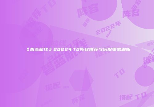 《碧蓝航线》2022年T0阵容推荐与搭配策略解析