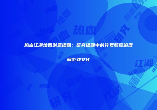 热血江湖地图创意插画：研究插画中的符号和隐喻理解游戏文化