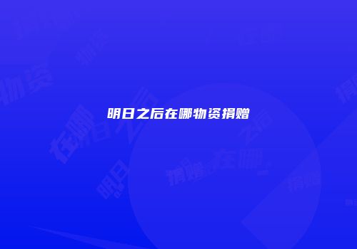 明日之后在哪物资捐赠