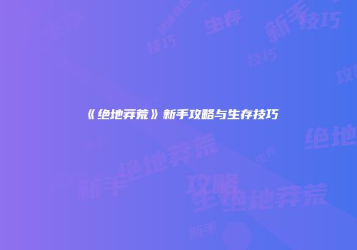 《绝地莽荒》新手攻略与生存技巧