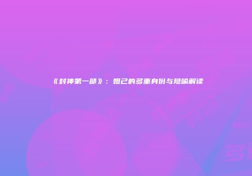 《封神第一部》：妲己的多重身份与隐喻解读
