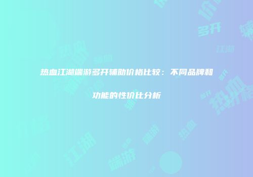 热血江湖端游多开辅助价格比较：不同品牌和功能的性价比分析