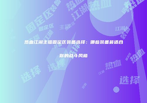 热血江湖主播固定区装备选择:哪些装备最适合你的战斗风格