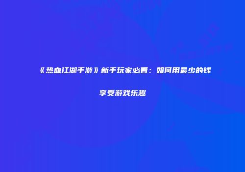 《热血江湖手游》新手玩家必看：如何用最少的钱享受游戏乐趣