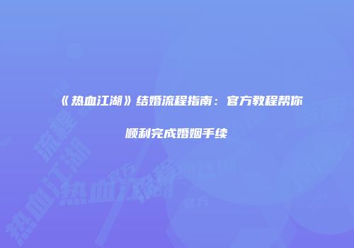 《热血江湖》结婚流程指南：官方教程帮你顺利完成婚姻手续
