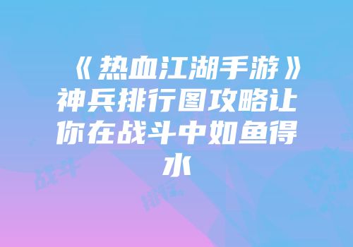 《热血江湖手游》神兵排行图攻略让你在战斗中如鱼得水