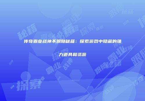 传奇霸业战神不跟随秘籍：探索游戏中隐藏的强力道具和资源