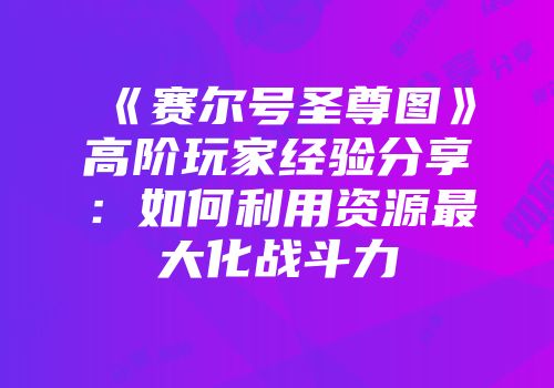 《赛尔号圣尊图》高阶玩家经验分享：如何利用资源最大化战斗力