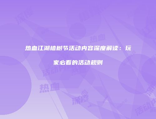 热血江湖植树节活动内容深度解读：玩家必看的活动规则