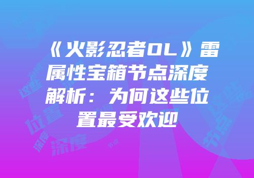 《火影忍者OL》雷属性宝箱节点深度解析：为何这些位置最受欢迎