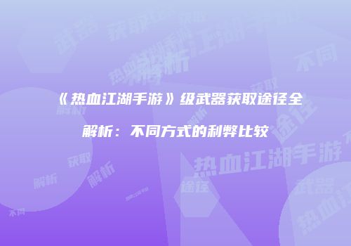 《热血江湖手游》级武器获取途径全解析：不同方式的利弊比较