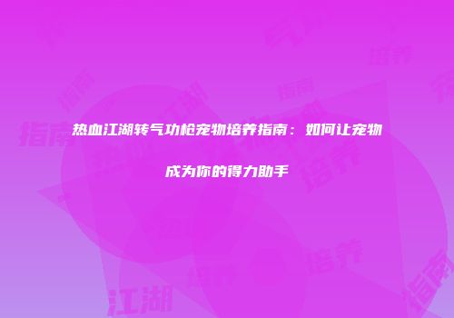 热血江湖转气功枪宠物培养指南:如何让宠物成为你的得力助手