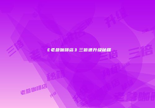《老爹咖啡店》三倍速升级秘籍