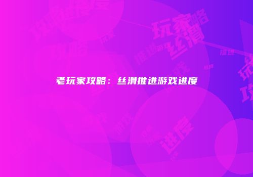 老玩家攻略：丝滑推进游戏进度