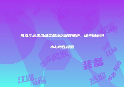 热血江湖黑风阁装备掉落深度解析:探索隐藏副本与特殊掉落