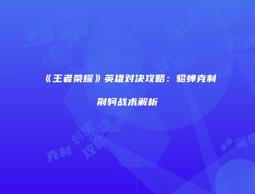 《王者荣耀》英雄对决攻略：貂蝉克制荆轲战术解析