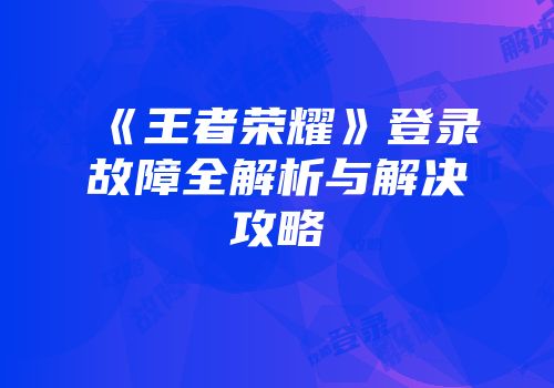 《王者荣耀》登录故障全解析与解决攻略