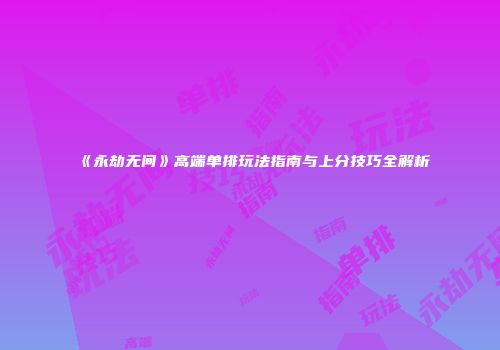 《永劫无间》高端单排玩法指南与上分技巧全解析