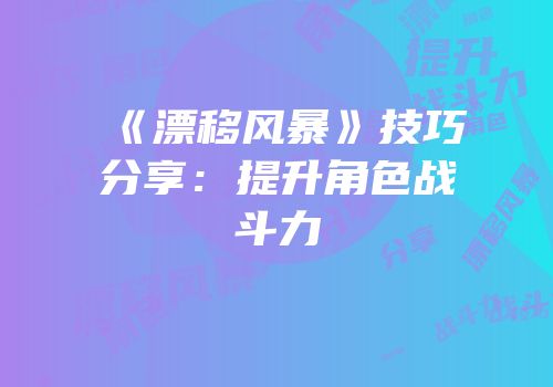 《漂移风暴》技巧分享：提升角色战斗力