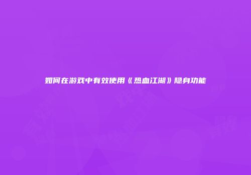 如何在游戏中有效使用《热血江湖》隐身功能