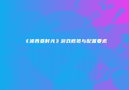 《波西亚时光》游戏概览与配置要求