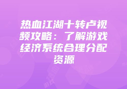 热血江湖十转卢视频攻略：了解游戏经济系统合理分配资源