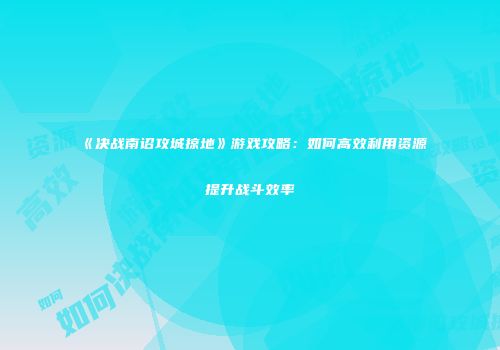 《决战南诏攻城掠地》游戏攻略：如何高效利用资源提升战斗效率