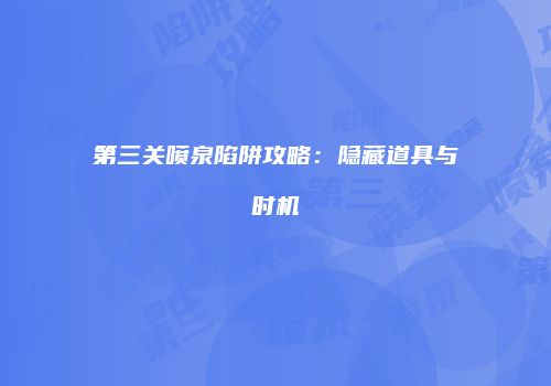 第三关喷泉陷阱攻略：隐藏道具与时机