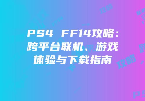 PS4 FF14攻略：跨平台联机、游戏体验与下载指南