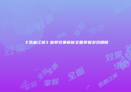《热血江湖》虫草效果解析全面掌握游戏精髓