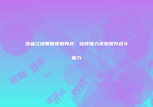 热血江湖第期宠物养成：培养强力宠物提升战斗能力