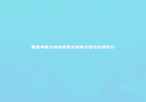 魔兽争霸大帝暗夜精灵族的支援与控场技巧