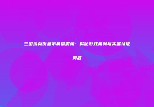 三国杀身份显示异常解析：揭秘游戏机制与实名认证问题