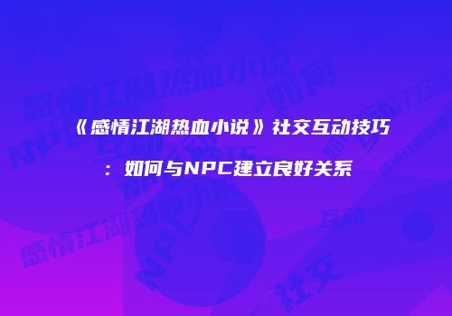 《感情江湖热血小说》社交互动技巧：如何与NPC建立良好关系