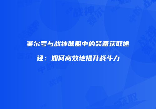 赛尔号与战神联盟中的装备获取途径：如何高效地提升战斗力