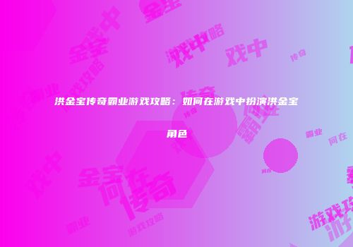 洪金宝传奇霸业游戏攻略:如何在游戏中扮演洪金宝角色