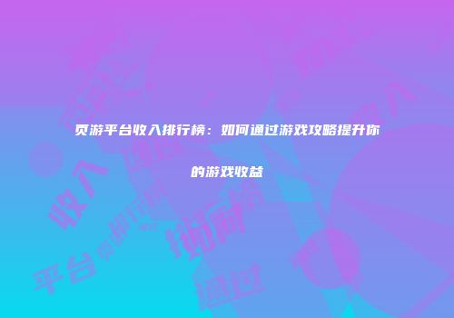 页游平台收入排行榜：如何通过游戏攻略提升你的游戏收益