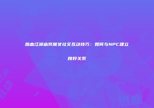 热血江湖幽冥魔女社交互动技巧：如何与NPC建立良好关系