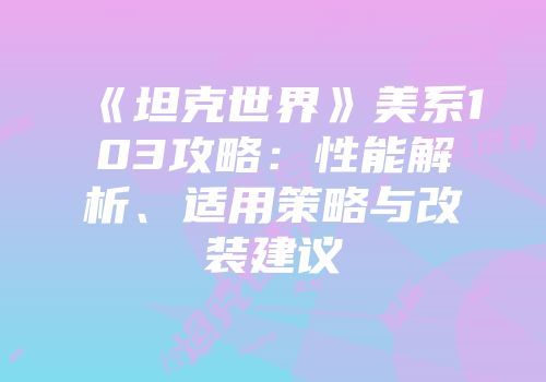 《坦克世界》美系103攻略：性能解析、适用策略与改装建议